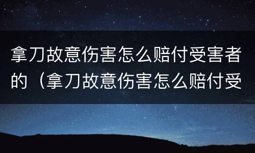 拿刀故意伤害怎么赔付受害者的（拿刀故意伤害怎么赔付受害者的费用）