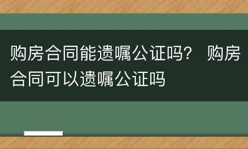 购房合同能遗嘱公证吗？ 购房合同可以遗嘱公证吗