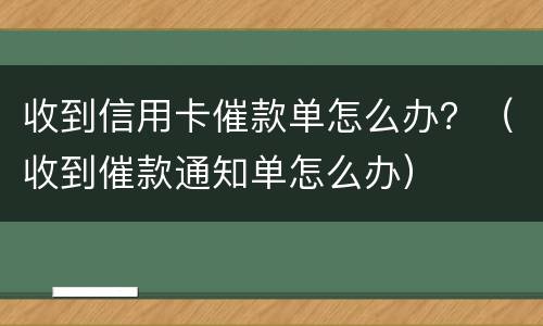 收到信用卡催款单怎么办？（收到催款通知单怎么办）