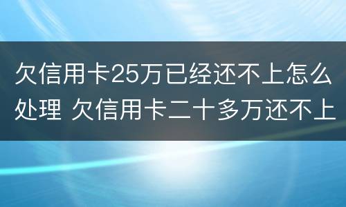 欠信用卡25万已经还不上怎么处理 欠信用卡二十多万还不上怎么办