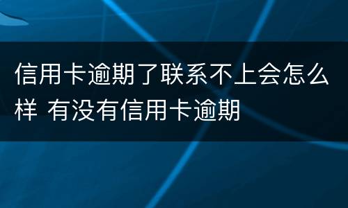 信用卡逾期了联系不上会怎么样 有没有信用卡逾期