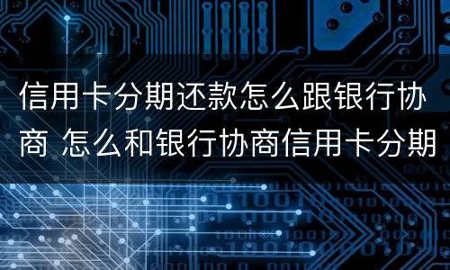 信用卡分期还款怎么跟银行协商 怎么和银行协商信用卡分期还款