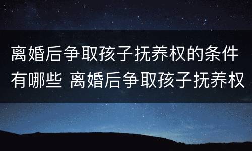 离婚后争取孩子抚养权的条件有哪些 离婚后争取孩子抚养权的条件有哪些呢