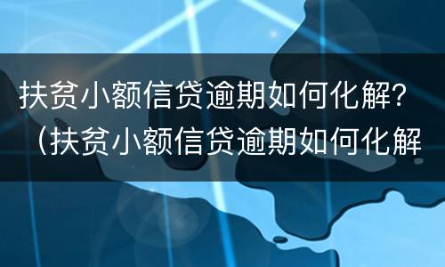 扶贫小额信贷逾期如何化解？（扶贫小额信贷逾期如何化解风险）