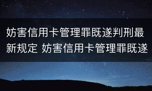 妨害信用卡管理罪既遂判刑最新规定 妨害信用卡管理罪既遂判刑最新规定
