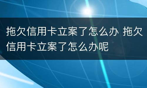 拖欠信用卡立案了怎么办 拖欠信用卡立案了怎么办呢