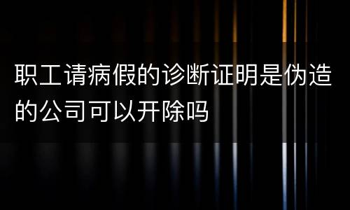 职工请病假的诊断证明是伪造的公司可以开除吗