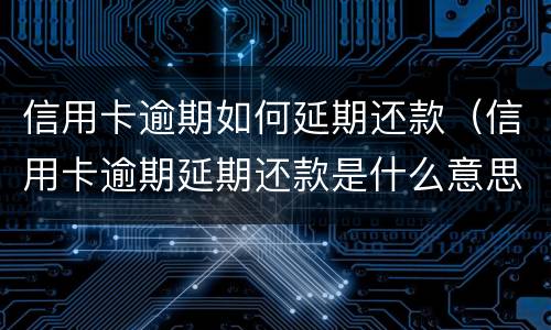 信用卡逾期如何延期还款（信用卡逾期延期还款是什么意思）