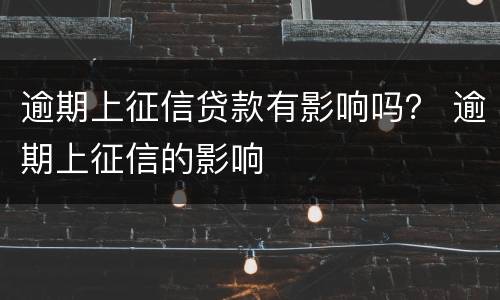 逾期上征信贷款有影响吗？ 逾期上征信的影响