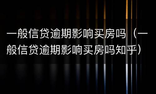 一般信贷逾期影响买房吗（一般信贷逾期影响买房吗知乎）