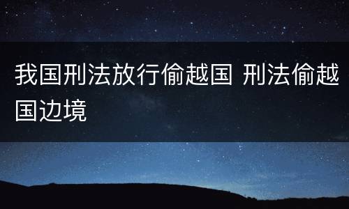 我国刑法放行偷越国 刑法偷越国边境