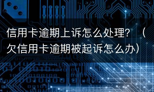 信用卡逾期上诉怎么处理？（欠信用卡逾期被起诉怎么办）
