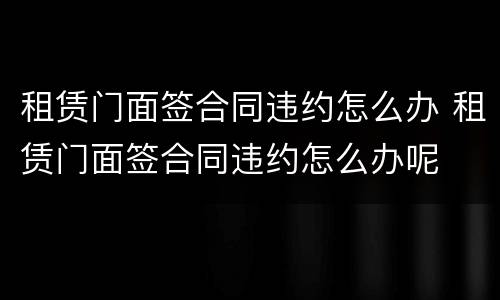租赁门面签合同违约怎么办 租赁门面签合同违约怎么办呢