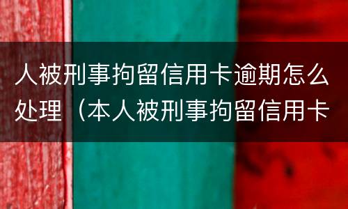 人被刑事拘留信用卡逾期怎么处理（本人被刑事拘留信用卡逾期怎么办）