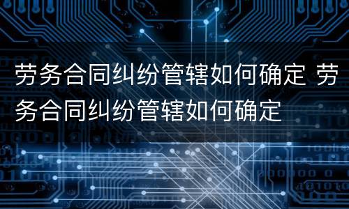 劳务合同纠纷管辖如何确定 劳务合同纠纷管辖如何确定