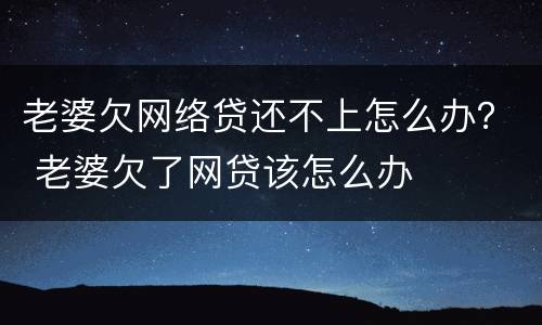老婆欠网络贷还不上怎么办？ 老婆欠了网贷该怎么办