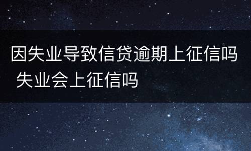 因失业导致信贷逾期上征信吗 失业会上征信吗
