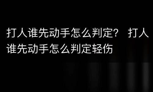 打人谁先动手怎么判定？ 打人谁先动手怎么判定轻伤