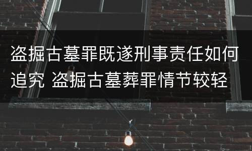 盗掘古墓罪既遂刑事责任如何追究 盗掘古墓葬罪情节较轻