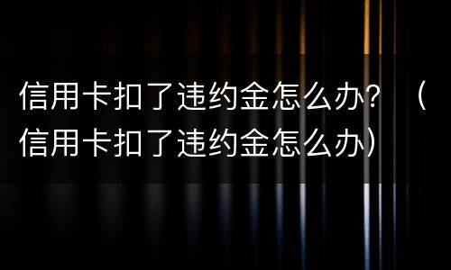 信用卡扣了违约金怎么办？（信用卡扣了违约金怎么办）