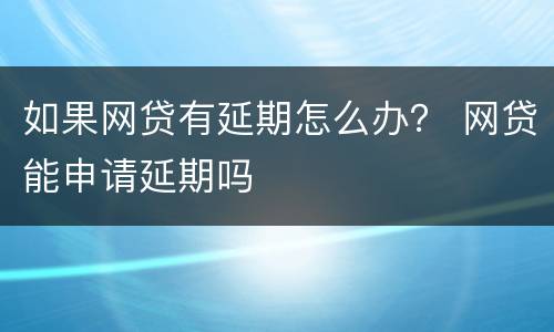 如果网贷有延期怎么办？ 网贷能申请延期吗