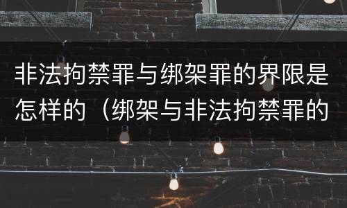 非法拘禁罪与绑架罪的界限是怎样的（绑架与非法拘禁罪的区别）