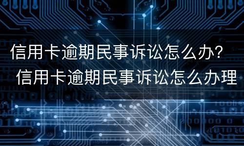 信用卡逾期民事诉讼怎么办？ 信用卡逾期民事诉讼怎么办理