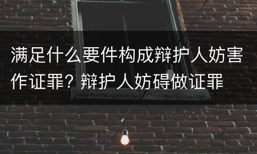 满足什么要件构成辩护人妨害作证罪? 辩护人妨碍做证罪