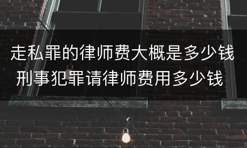 走私罪的律师费大概是多少钱 刑事犯罪请律师费用多少钱