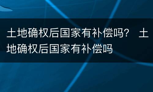 土地确权后国家有补偿吗？ 土地确权后国家有补偿吗