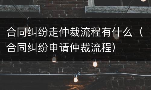 合同纠纷走仲裁流程有什么（合同纠纷申请仲裁流程）