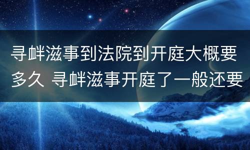 寻衅滋事到法院到开庭大概要多久 寻衅滋事开庭了一般还要多久可以判下来?