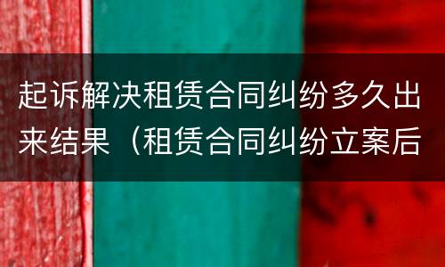 起诉解决租赁合同纠纷多久出来结果（租赁合同纠纷立案后多久结案）