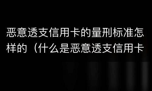 恶意透支信用卡的量刑标准怎样的（什么是恶意透支信用卡的量刑标准）