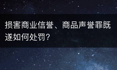 损害商业信誉、商品声誉罪既遂如何处罚?