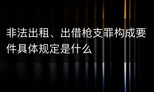 非法出租、出借枪支罪构成要件具体规定是什么