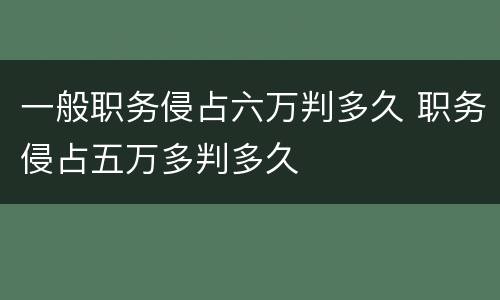一般职务侵占六万判多久 职务侵占五万多判多久