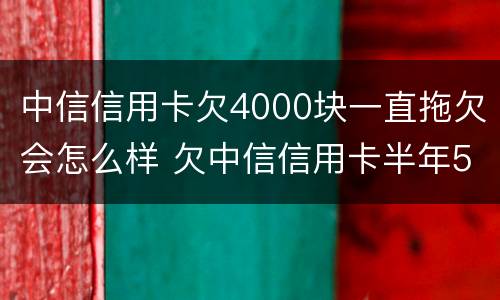 中信信用卡欠4000块一直拖欠会怎么样 欠中信信用卡半年5千没有还会怎么样