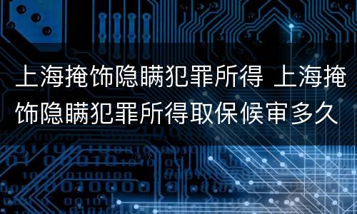 上海掩饰隐瞒犯罪所得 上海掩饰隐瞒犯罪所得取保候审多久
