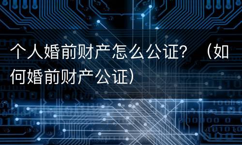 个人婚前财产怎么公证？（如何婚前财产公证）