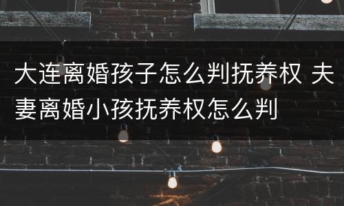 大连离婚孩子怎么判抚养权 夫妻离婚小孩抚养权怎么判
