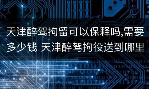 天津醉驾拘留可以保释吗,需要多少钱 天津醉驾拘役送到哪里执行