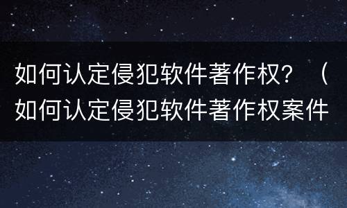 如何认定侵犯软件著作权？（如何认定侵犯软件著作权案件）
