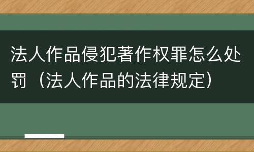 法人作品侵犯著作权罪怎么处罚（法人作品的法律规定）