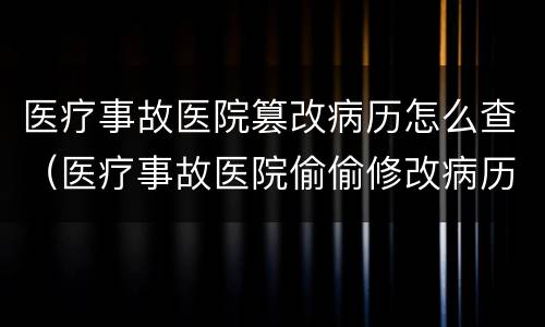 医疗事故医院篡改病历怎么查（医疗事故医院偷偷修改病历）