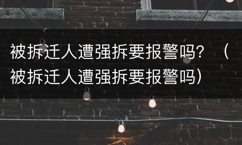 被拆迁人遭强拆要报警吗？（被拆迁人遭强拆要报警吗）