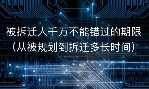 被拆迁人千万不能错过的期限（从被规划到拆迁多长时间）