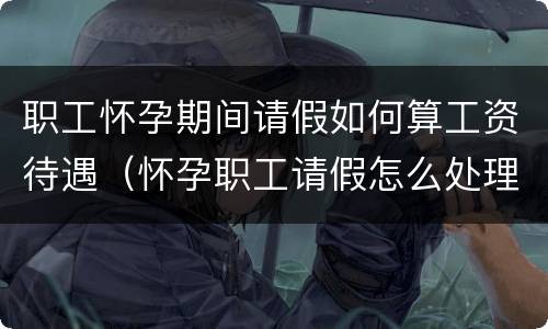 职工怀孕期间请假如何算工资待遇（怀孕职工请假怎么处理）
