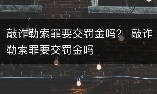 敲诈勒索罪要交罚金吗？ 敲诈勒索罪要交罚金吗