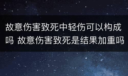 故意伤害致死中轻伤可以构成吗 故意伤害致死是结果加重吗